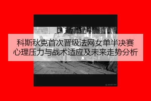 科斯秋克首次晋级法网女单半决赛 心理压力与战术适应及未来走势分析